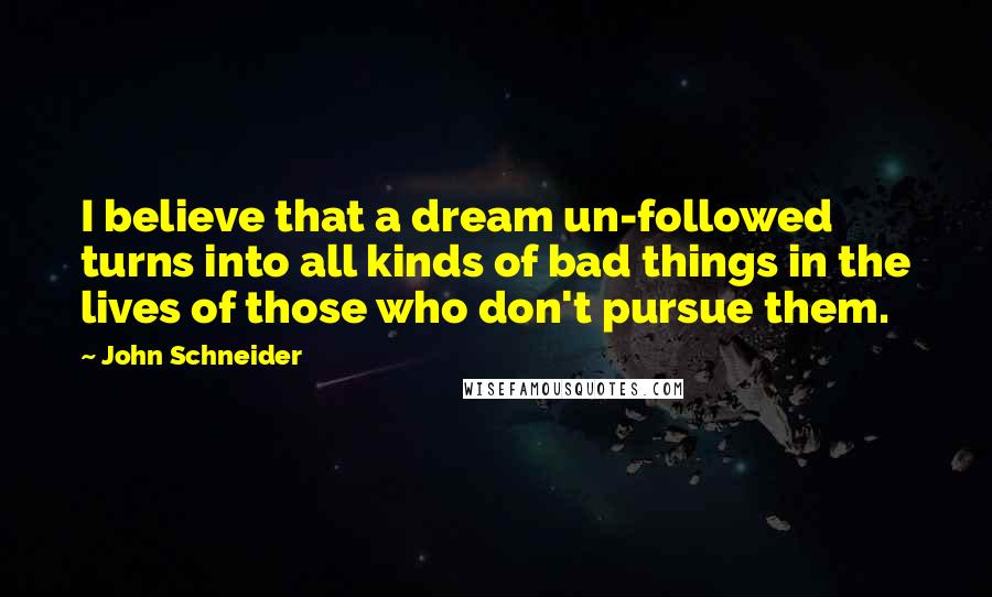 John Schneider Quotes: I believe that a dream un-followed turns into all kinds of bad things in the lives of those who don't pursue them.