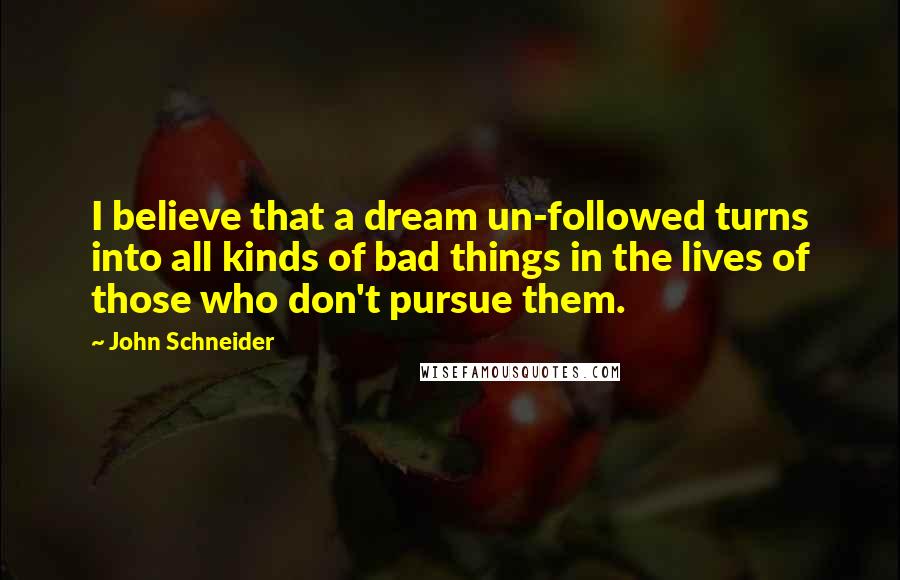 John Schneider Quotes: I believe that a dream un-followed turns into all kinds of bad things in the lives of those who don't pursue them.