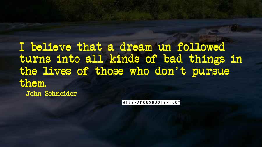 John Schneider Quotes: I believe that a dream un-followed turns into all kinds of bad things in the lives of those who don't pursue them.