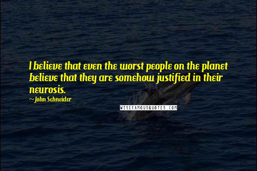 John Schneider Quotes: I believe that even the worst people on the planet believe that they are somehow justified in their neurosis.