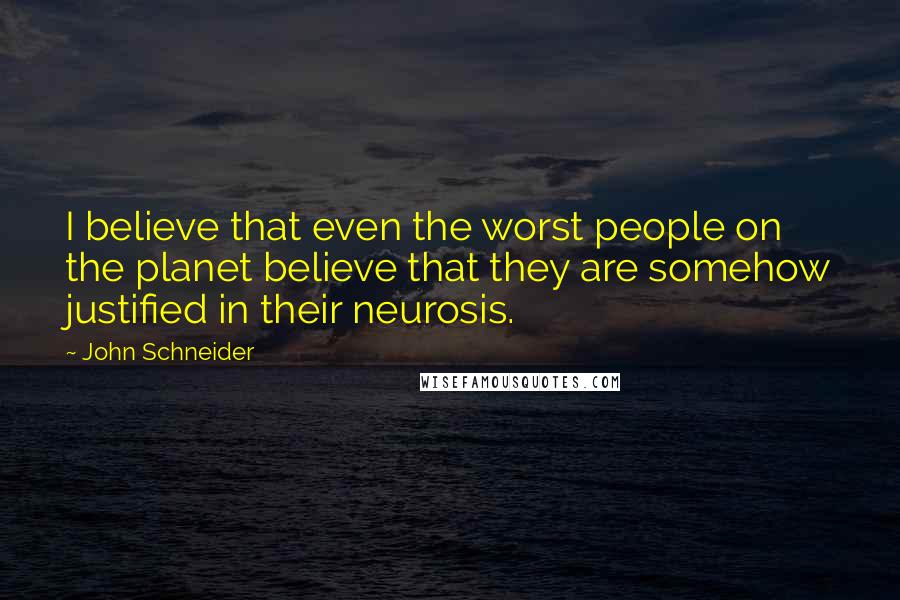 John Schneider Quotes: I believe that even the worst people on the planet believe that they are somehow justified in their neurosis.