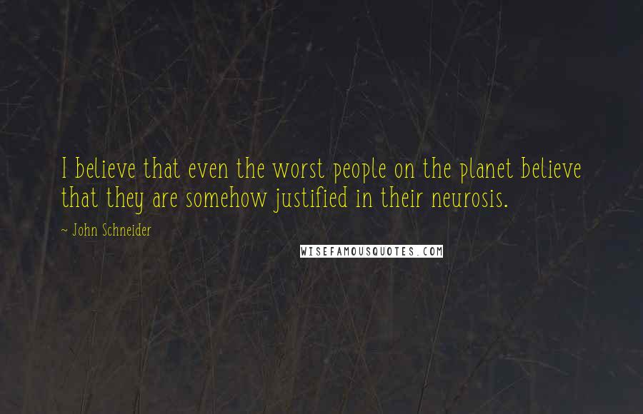 John Schneider Quotes: I believe that even the worst people on the planet believe that they are somehow justified in their neurosis.