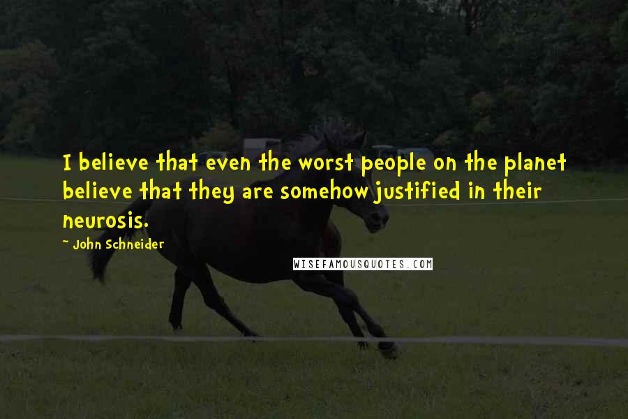 John Schneider Quotes: I believe that even the worst people on the planet believe that they are somehow justified in their neurosis.