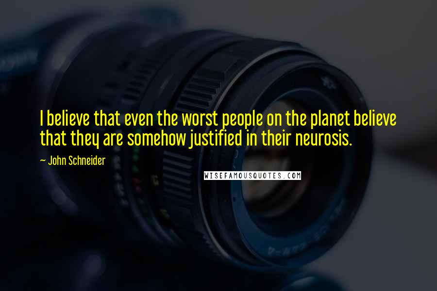 John Schneider Quotes: I believe that even the worst people on the planet believe that they are somehow justified in their neurosis.