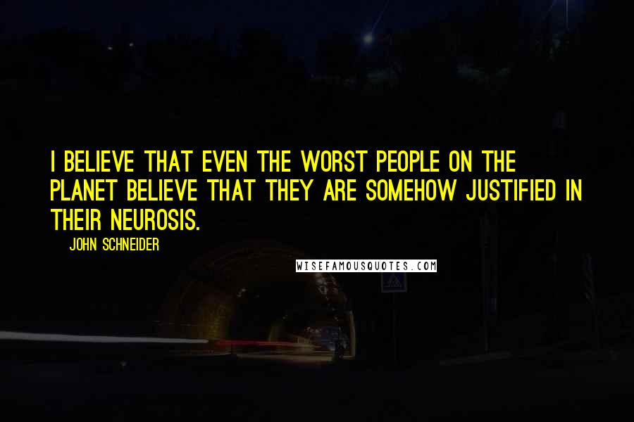 John Schneider Quotes: I believe that even the worst people on the planet believe that they are somehow justified in their neurosis.