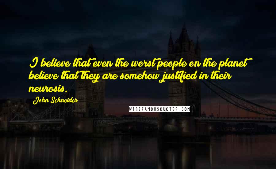 John Schneider Quotes: I believe that even the worst people on the planet believe that they are somehow justified in their neurosis.