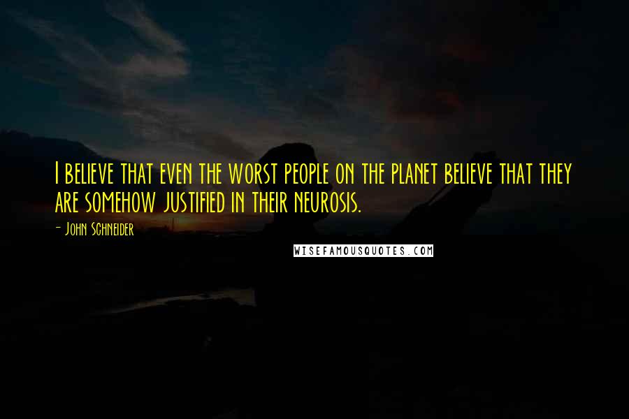 John Schneider Quotes: I believe that even the worst people on the planet believe that they are somehow justified in their neurosis.