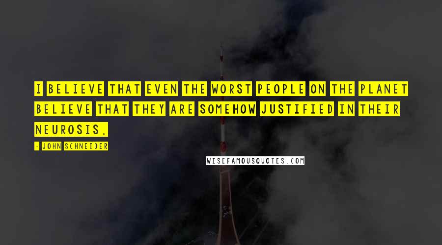 John Schneider Quotes: I believe that even the worst people on the planet believe that they are somehow justified in their neurosis.