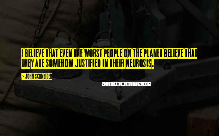 John Schneider Quotes: I believe that even the worst people on the planet believe that they are somehow justified in their neurosis.