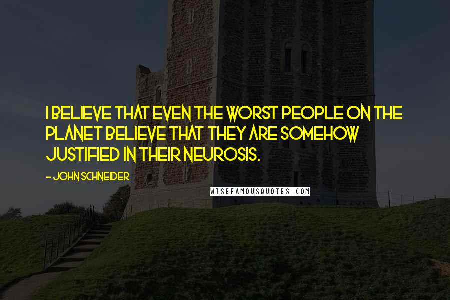 John Schneider Quotes: I believe that even the worst people on the planet believe that they are somehow justified in their neurosis.