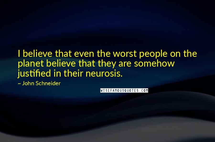 John Schneider Quotes: I believe that even the worst people on the planet believe that they are somehow justified in their neurosis.