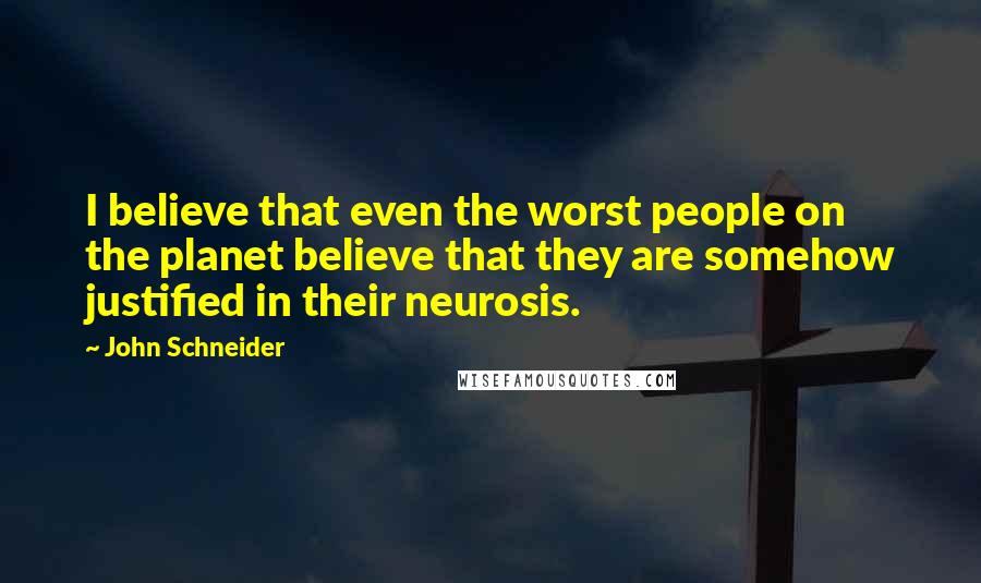 John Schneider Quotes: I believe that even the worst people on the planet believe that they are somehow justified in their neurosis.