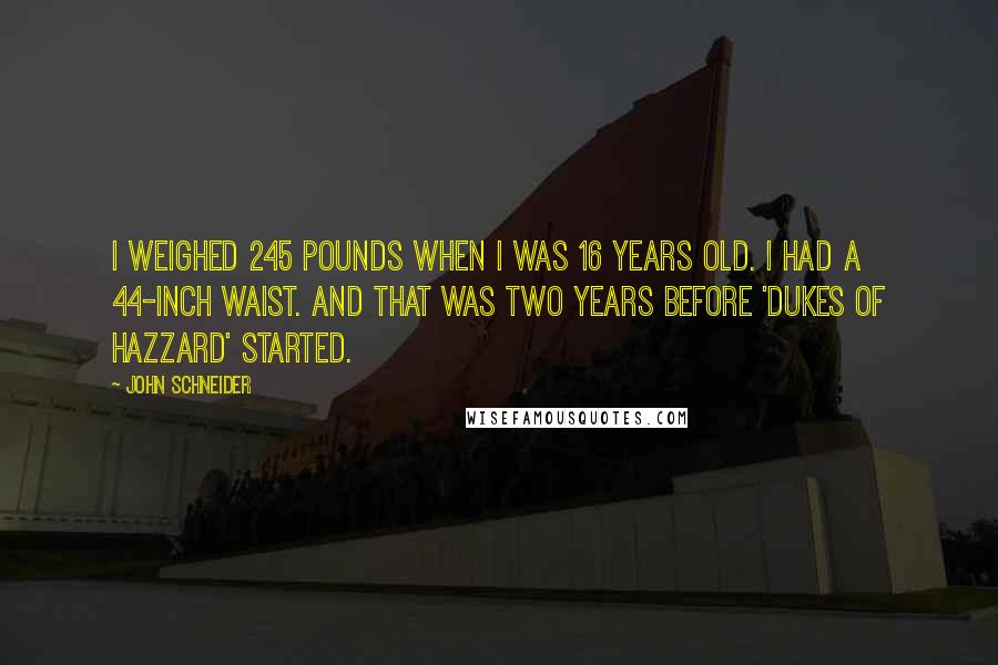 John Schneider Quotes: I weighed 245 pounds when I was 16 years old. I had a 44-inch waist. And that was two years before 'Dukes of Hazzard' started.