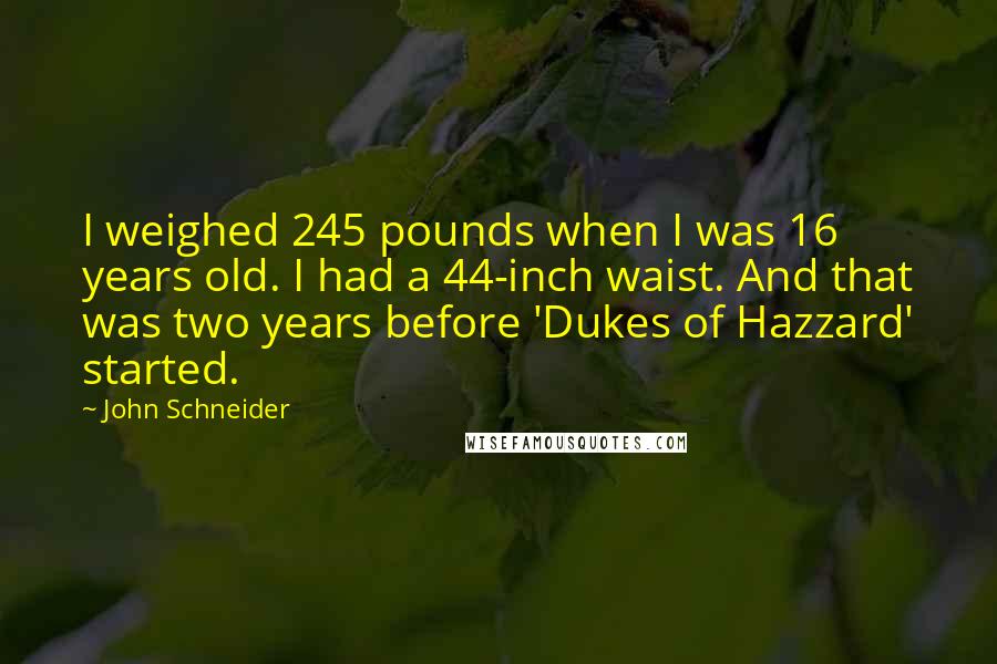 John Schneider Quotes: I weighed 245 pounds when I was 16 years old. I had a 44-inch waist. And that was two years before 'Dukes of Hazzard' started.