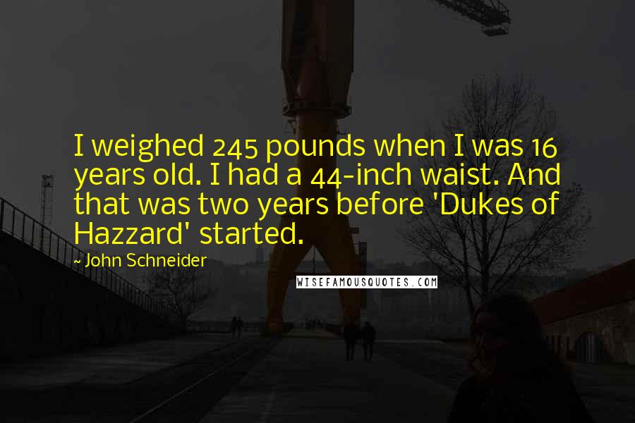 John Schneider Quotes: I weighed 245 pounds when I was 16 years old. I had a 44-inch waist. And that was two years before 'Dukes of Hazzard' started.