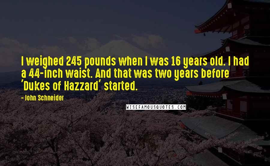 John Schneider Quotes: I weighed 245 pounds when I was 16 years old. I had a 44-inch waist. And that was two years before 'Dukes of Hazzard' started.