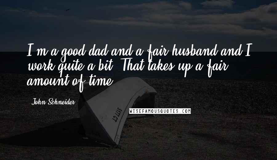 John Schneider Quotes: I'm a good dad and a fair husband and I work quite a bit. That takes up a fair amount of time.