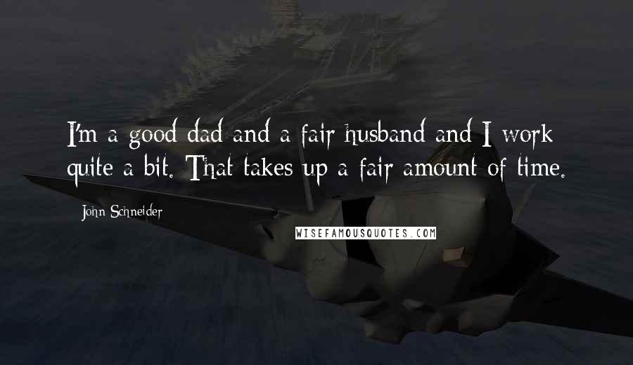 John Schneider Quotes: I'm a good dad and a fair husband and I work quite a bit. That takes up a fair amount of time.
