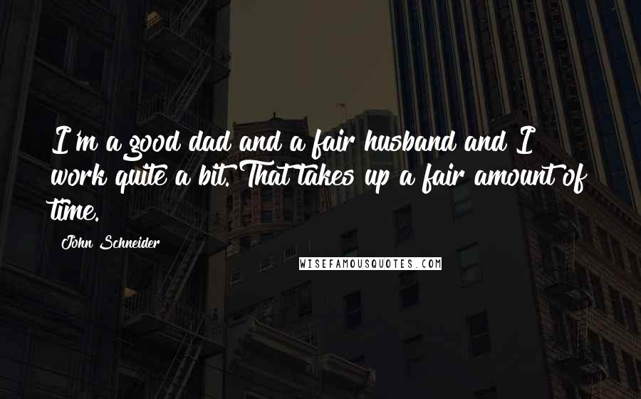 John Schneider Quotes: I'm a good dad and a fair husband and I work quite a bit. That takes up a fair amount of time.
