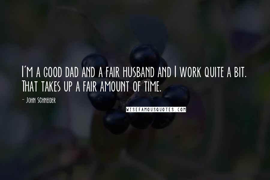 John Schneider Quotes: I'm a good dad and a fair husband and I work quite a bit. That takes up a fair amount of time.