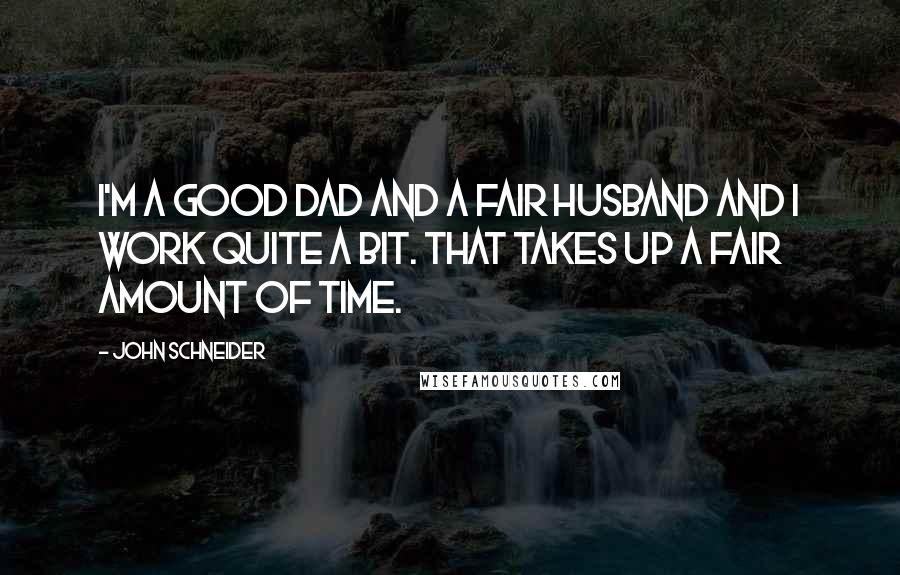 John Schneider Quotes: I'm a good dad and a fair husband and I work quite a bit. That takes up a fair amount of time.