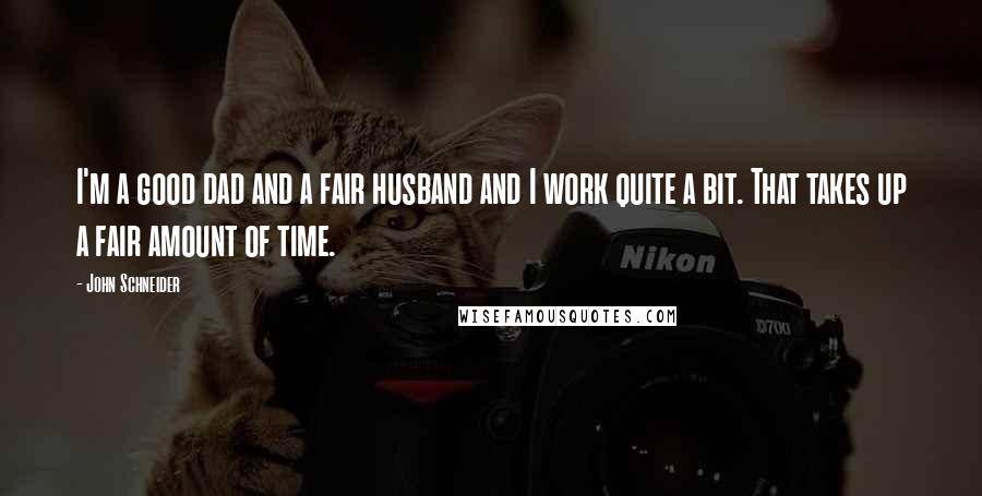 John Schneider Quotes: I'm a good dad and a fair husband and I work quite a bit. That takes up a fair amount of time.