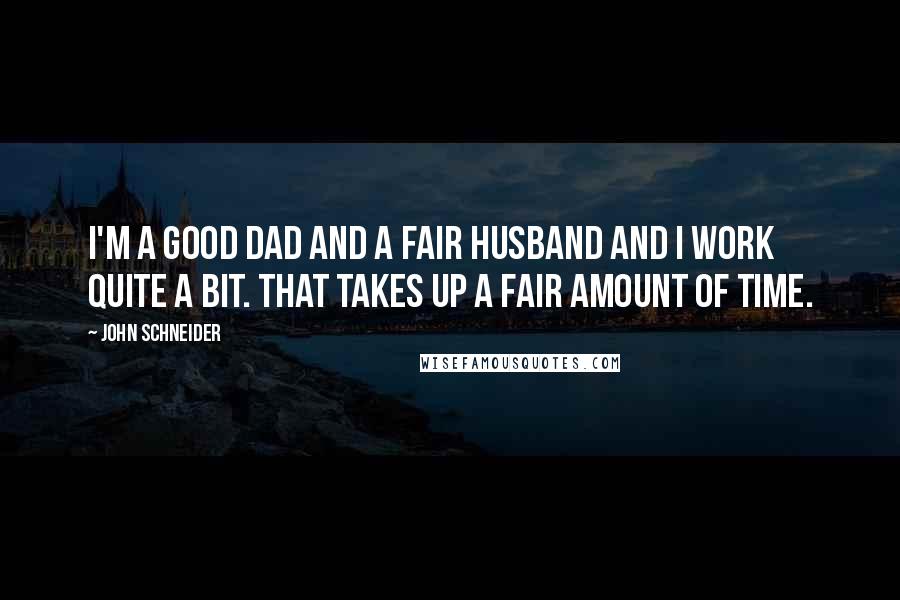 John Schneider Quotes: I'm a good dad and a fair husband and I work quite a bit. That takes up a fair amount of time.