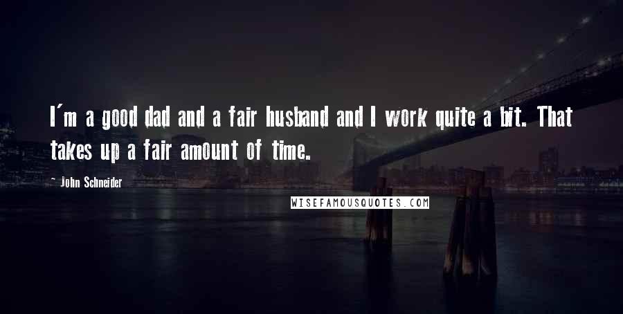 John Schneider Quotes: I'm a good dad and a fair husband and I work quite a bit. That takes up a fair amount of time.