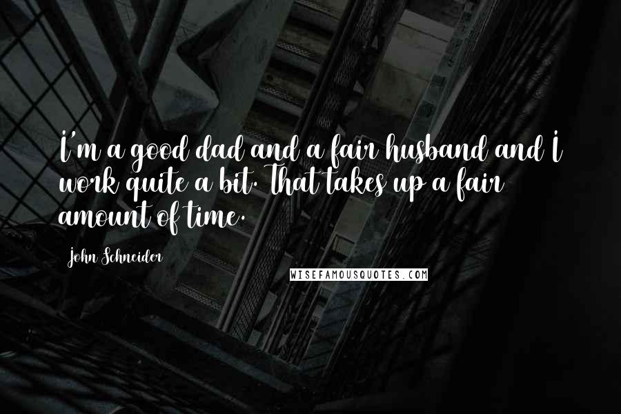 John Schneider Quotes: I'm a good dad and a fair husband and I work quite a bit. That takes up a fair amount of time.
