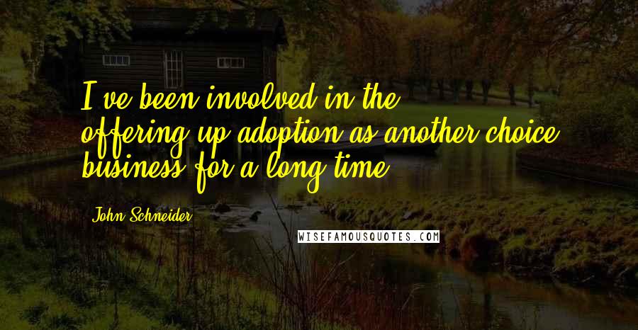 John Schneider Quotes: I've been involved in the offering-up-adoption-as-another-choice business for a long time.