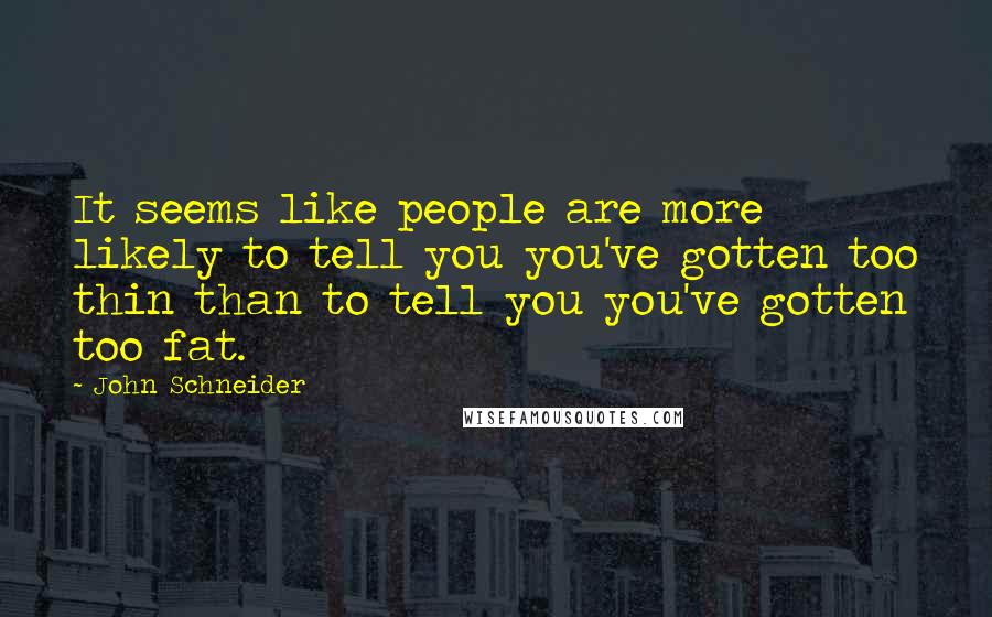 John Schneider Quotes: It seems like people are more likely to tell you you've gotten too thin than to tell you you've gotten too fat.