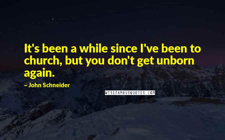 John Schneider Quotes: It's been a while since I've been to church, but you don't get unborn again.