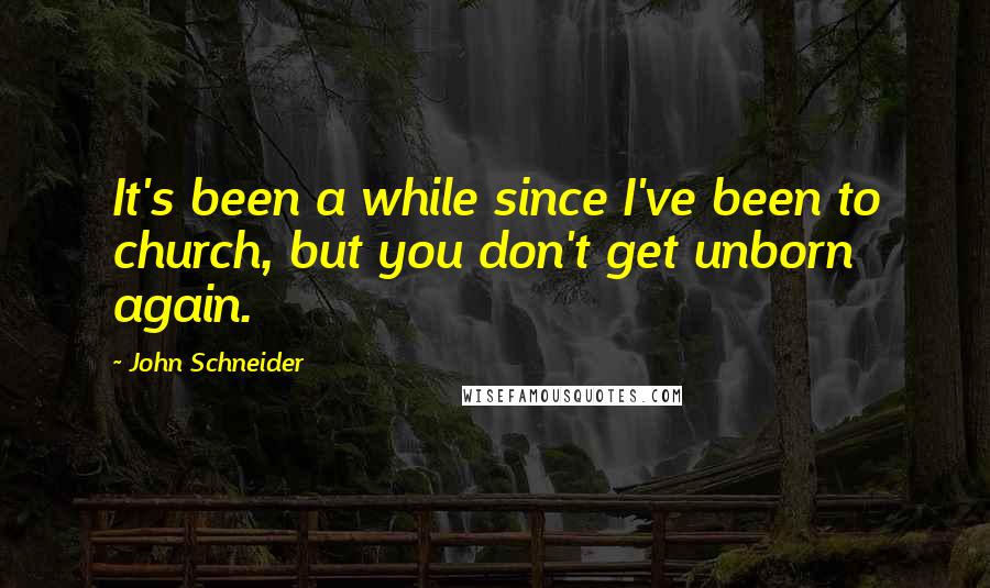 John Schneider Quotes: It's been a while since I've been to church, but you don't get unborn again.