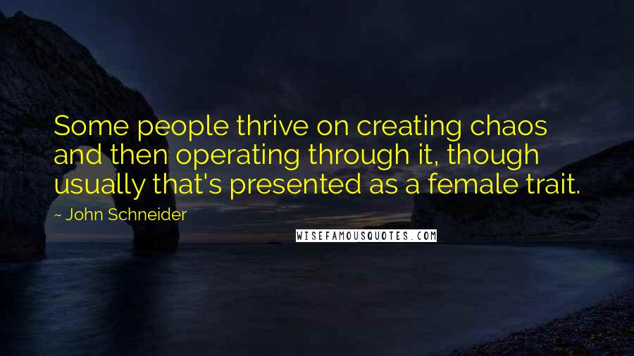 John Schneider Quotes: Some people thrive on creating chaos and then operating through it, though usually that's presented as a female trait.