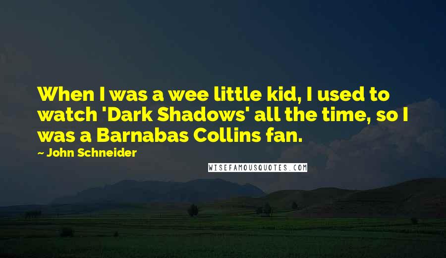 John Schneider Quotes: When I was a wee little kid, I used to watch 'Dark Shadows' all the time, so I was a Barnabas Collins fan.