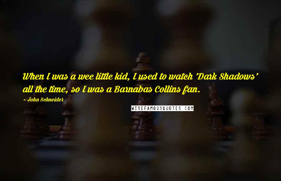 John Schneider Quotes: When I was a wee little kid, I used to watch 'Dark Shadows' all the time, so I was a Barnabas Collins fan.