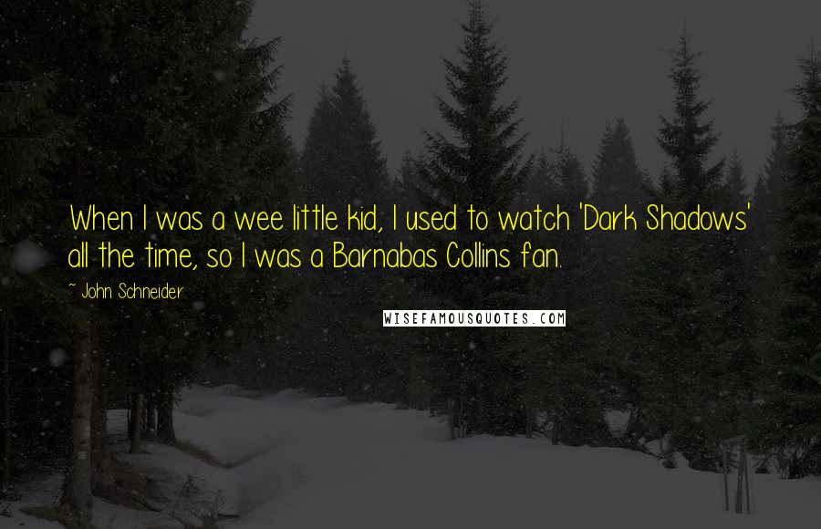 John Schneider Quotes: When I was a wee little kid, I used to watch 'Dark Shadows' all the time, so I was a Barnabas Collins fan.