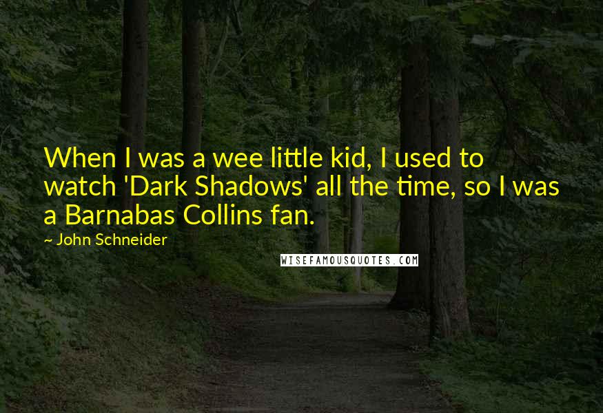 John Schneider Quotes: When I was a wee little kid, I used to watch 'Dark Shadows' all the time, so I was a Barnabas Collins fan.