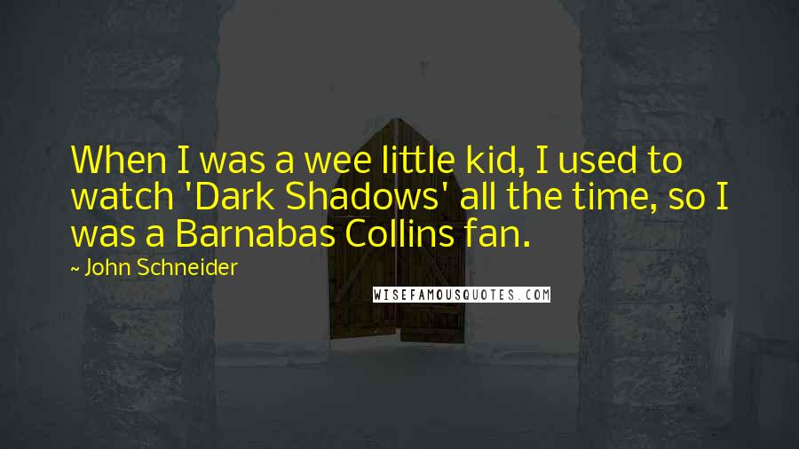 John Schneider Quotes: When I was a wee little kid, I used to watch 'Dark Shadows' all the time, so I was a Barnabas Collins fan.