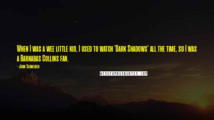 John Schneider Quotes: When I was a wee little kid, I used to watch 'Dark Shadows' all the time, so I was a Barnabas Collins fan.