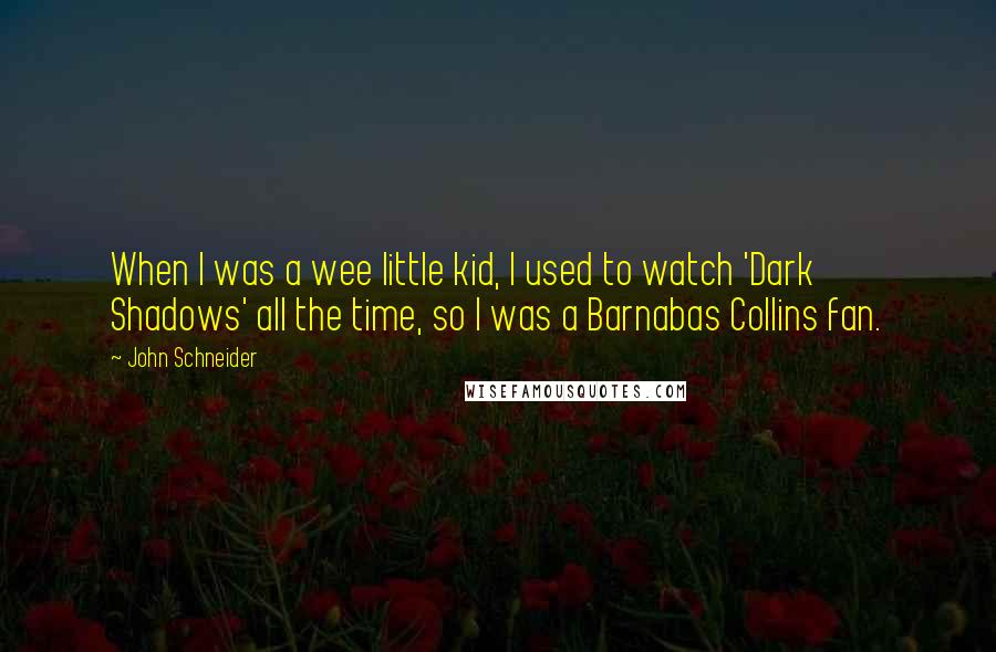 John Schneider Quotes: When I was a wee little kid, I used to watch 'Dark Shadows' all the time, so I was a Barnabas Collins fan.