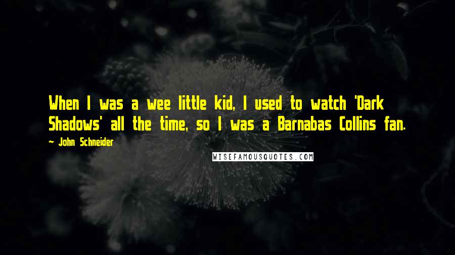 John Schneider Quotes: When I was a wee little kid, I used to watch 'Dark Shadows' all the time, so I was a Barnabas Collins fan.