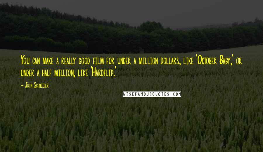 John Schneider Quotes: You can make a really good film for under a million dollars, like 'October Baby,' or under a half million, like 'Hardflip.'