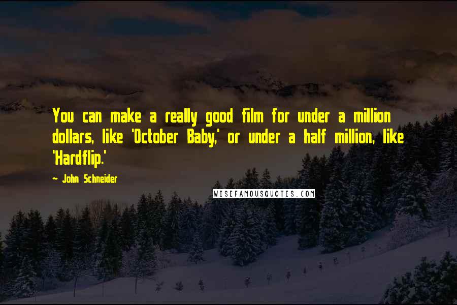 John Schneider Quotes: You can make a really good film for under a million dollars, like 'October Baby,' or under a half million, like 'Hardflip.'