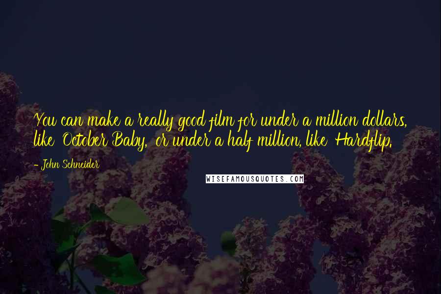 John Schneider Quotes: You can make a really good film for under a million dollars, like 'October Baby,' or under a half million, like 'Hardflip.'