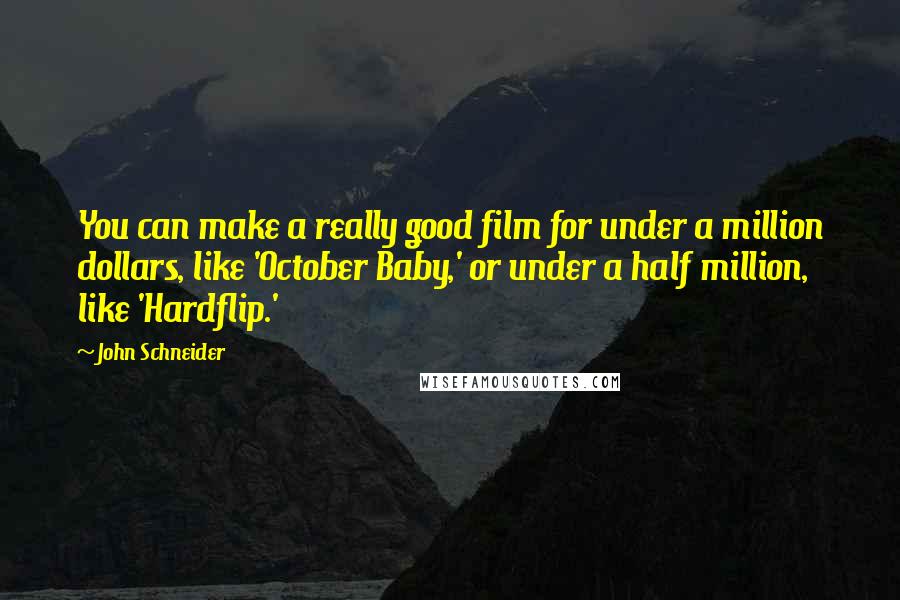 John Schneider Quotes: You can make a really good film for under a million dollars, like 'October Baby,' or under a half million, like 'Hardflip.'