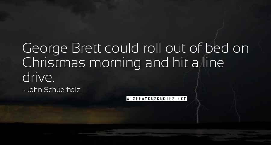 John Schuerholz Quotes: George Brett could roll out of bed on Christmas morning and hit a line drive.