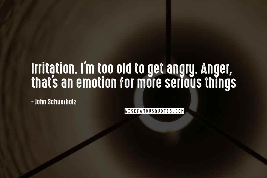 John Schuerholz Quotes: Irritation. I'm too old to get angry. Anger, that's an emotion for more serious things