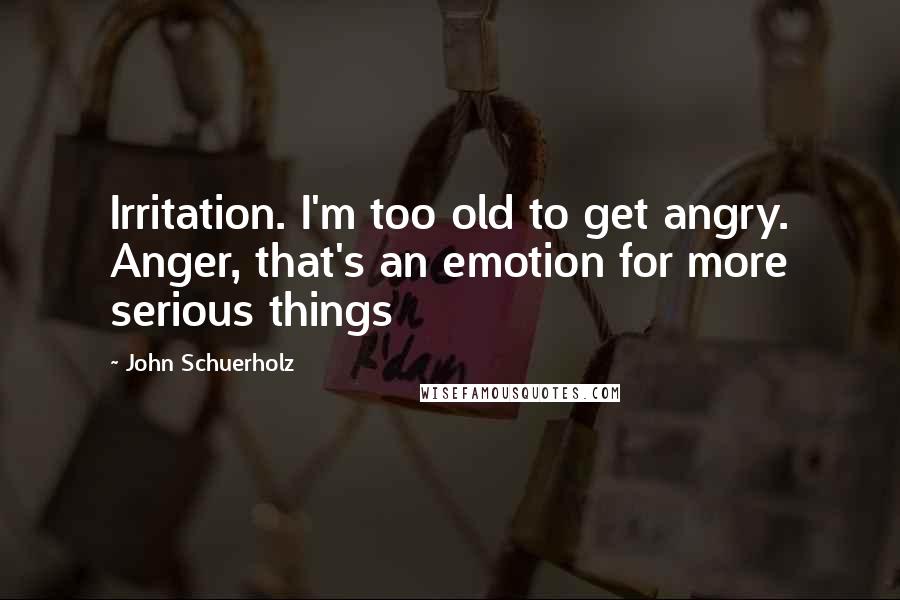 John Schuerholz Quotes: Irritation. I'm too old to get angry. Anger, that's an emotion for more serious things