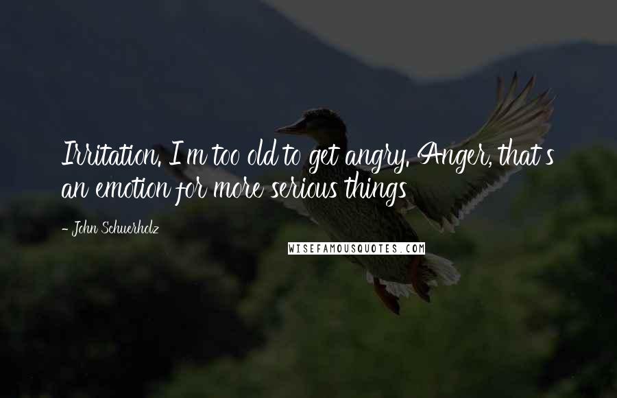 John Schuerholz Quotes: Irritation. I'm too old to get angry. Anger, that's an emotion for more serious things